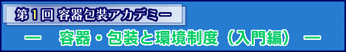 第1回 容器包装アカデミー -容器・包装と環境制度(入門編)-