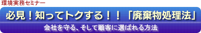 必見!知ってトクする!!「廃棄物処理法」 会社を守る、そして顧客に選ばれる方法