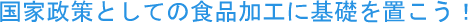 国家政策としての食品加工に基礎を置こう！