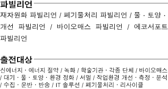 파빌리언 재자원화 파빌리언 / 폐기물처리 파빌리언 / 물・토양・개선 파빌리언 / 바이오매스 파빌리언 / 에코서포트 파빌리언  출전대상 신에너지・에너지 절약 / 녹화 / 학술기관・각종 단체 / 바이오매스 / 대기・물・토양・환경 정화 / 서멀 / 작업환경 개선・측정・분석 / 수집・운반・반송 / IT 솔루션 / 폐기물처리・리사이클 